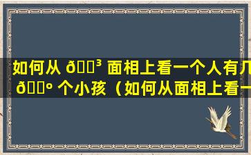 如何从 🐳 面相上看一个人有几 🐺 个小孩（如何从面相上看一个人有几个小孩呢）